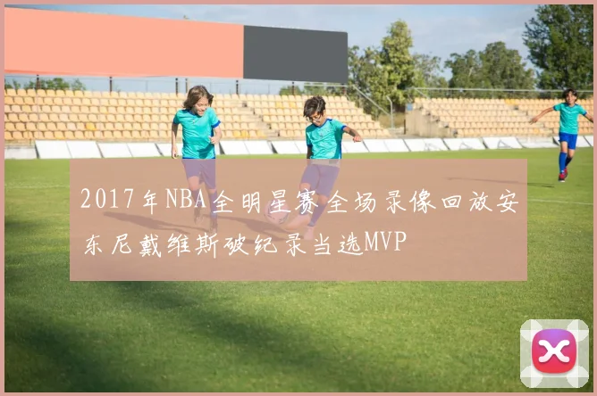 2017年NBA全明星赛全场录像回放安东尼戴维斯破纪录当选MVP