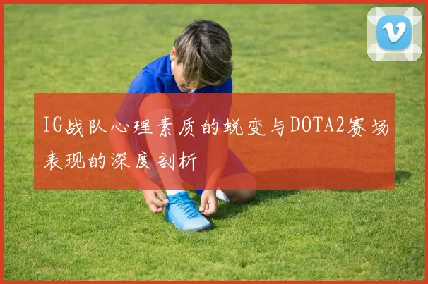 IG战队心理素质的蜕变与DOTA2赛场表现的深度剖析