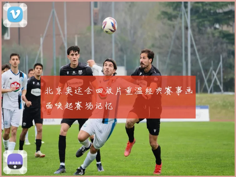 北京奥运会回放片重温经典赛事画面唤起赛场记忆