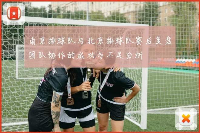 南京排球队与北京排球队赛后复盘团队协作的成功与不足分析
