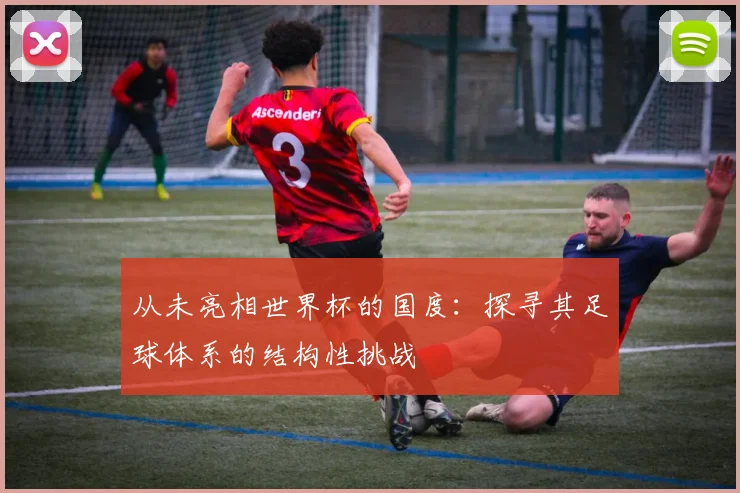 从未亮相世界杯的国度：探寻其足球体系的结构性挑战