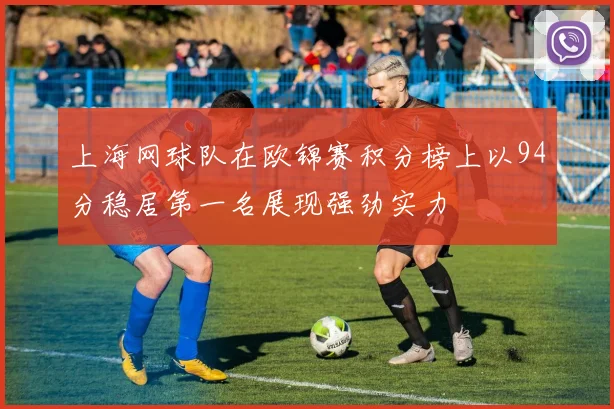 上海网球队在欧锦赛积分榜上以94分稳居第一名展现强劲实力