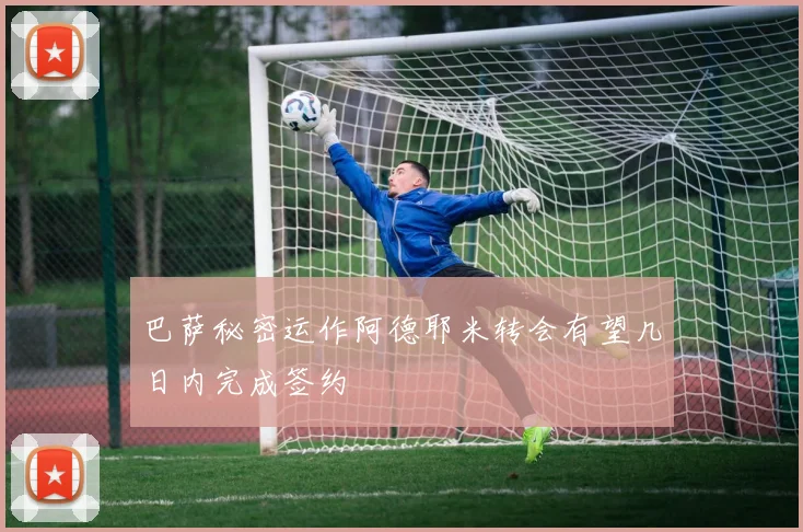 巴萨秘密运作阿德耶米转会有望几日内完成签约