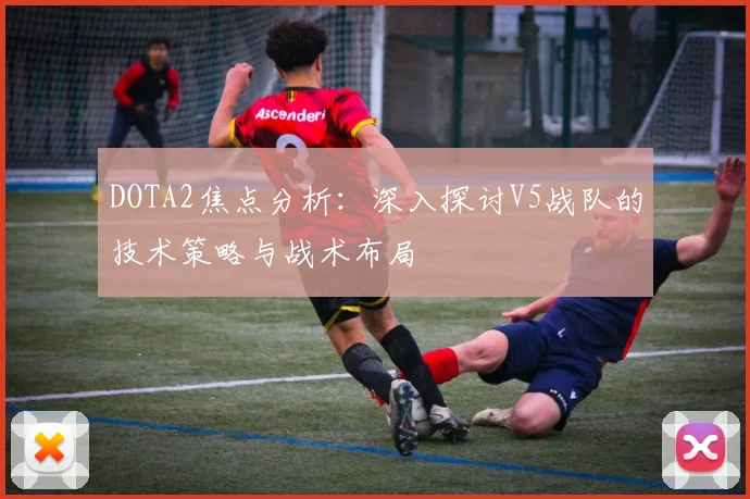 DOTA2焦点分析：深入探讨V5战队的技术策略与战术布局