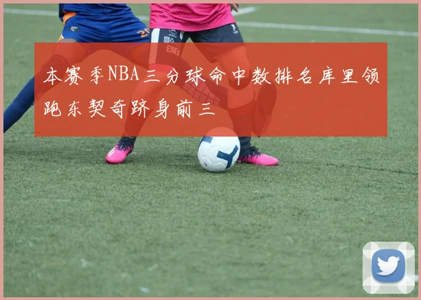 本赛季NBA三分球命中数排名库里领跑东契奇跻身前三