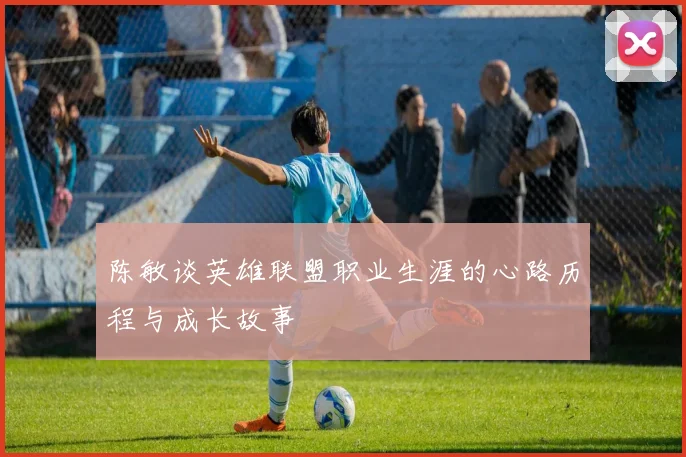 陈敏谈英雄联盟职业生涯的心路历程与成长故事