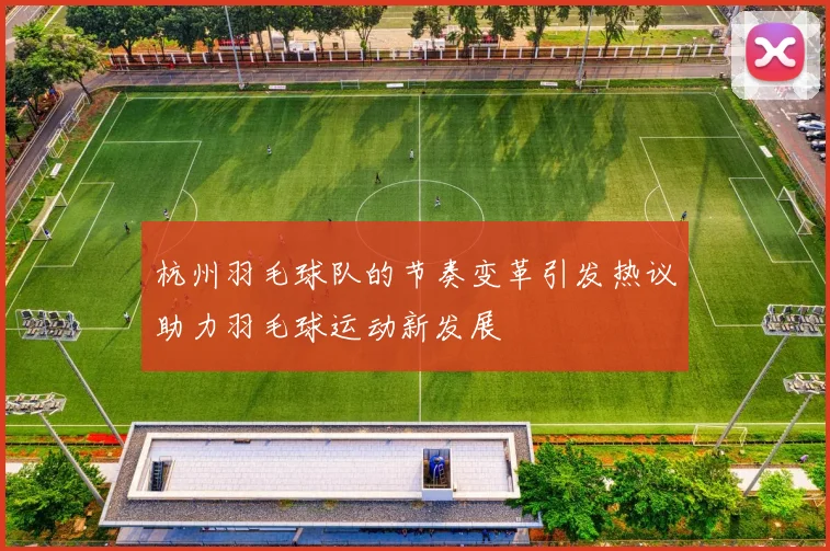 杭州羽毛球队的节奏变革引发热议助力羽毛球运动新发展