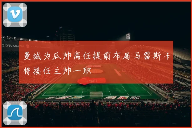 曼城为瓜帅离任提前布局马雷斯卡将接任主帅一职