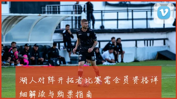 湖人对阵开拓者比赛需会员资格详细解读与购票指南