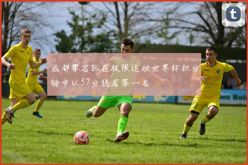 成都攀岩队在极限运动世界杯积分榜中以57分稳居第一名