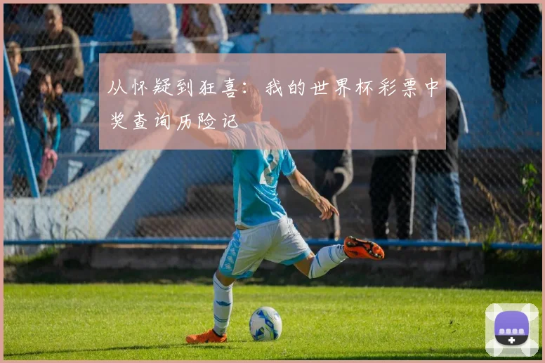 从怀疑到狂喜：我的世界杯彩票中奖查询历险记