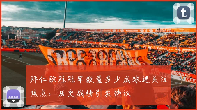 拜仁欧冠冠军数量多少成球迷关注焦点，历史战绩引发热议