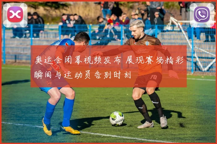奥运会闭幕视频发布 展现赛场精彩瞬间与运动员告别时刻