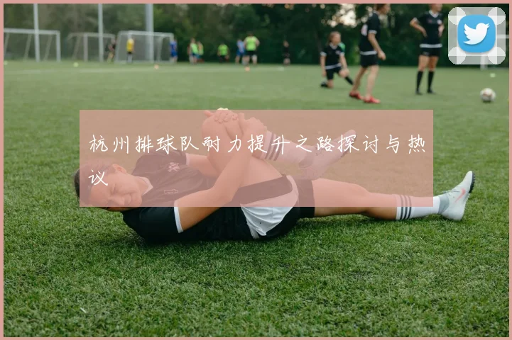杭州排球队耐力提升之路探讨与热议