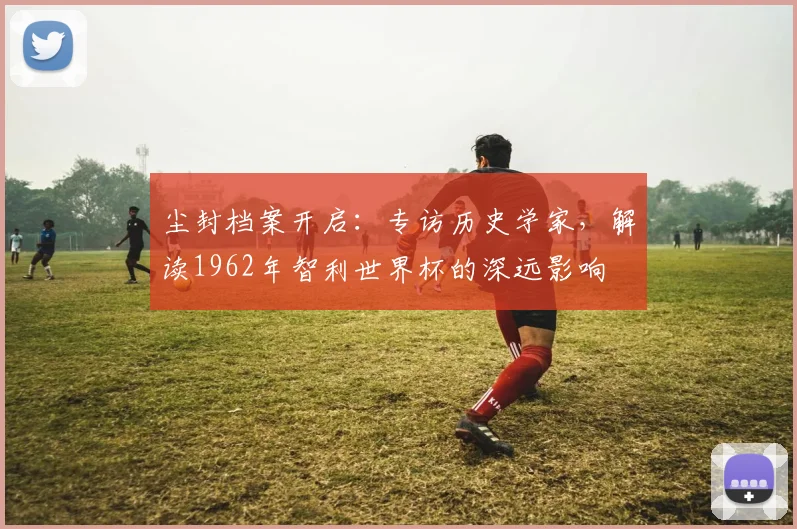尘封档案开启：专访历史学家，解读1962年智利世界杯的深远影响