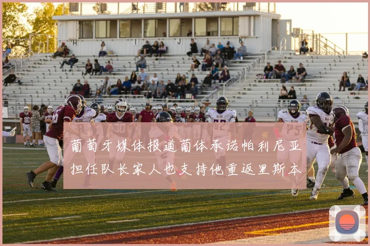 葡萄牙媒体报道葡体承诺帕利尼亚担任队长家人也支持他重返里斯本