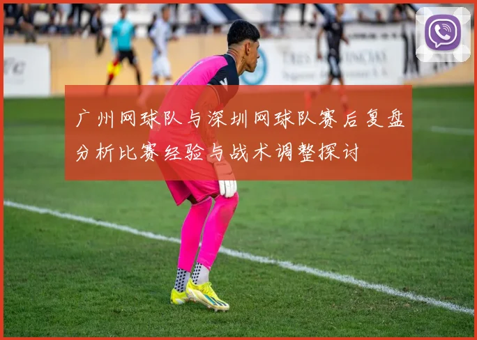 广州网球队与深圳网球队赛后复盘分析比赛经验与战术调整探讨