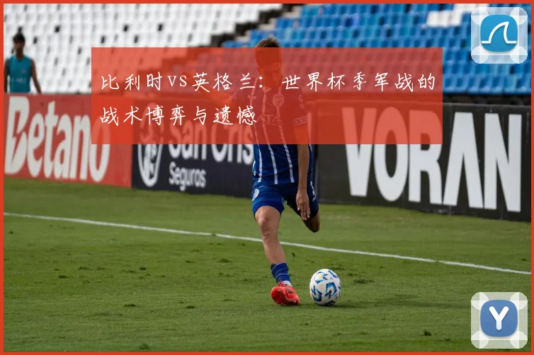 比利时vs英格兰：世界杯季军战的战术博弈与遗憾